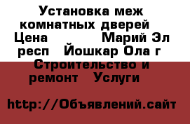 Установка меж.комнатных дверей. › Цена ­ 1 000 - Марий Эл респ., Йошкар-Ола г. Строительство и ремонт » Услуги   